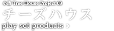 小諸 Tree House Project 03 チーズハウス　play set products