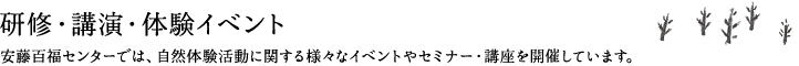 研修・講演・体験イベント 安藤百福センターでは、自然体験活動に関する様々なイベントやセミナー・講座を開催しています。